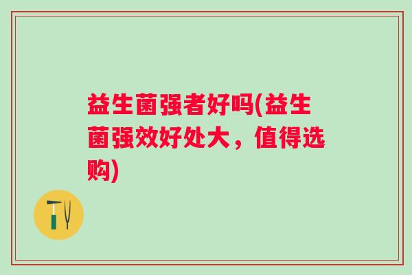 益生菌强者好吗(益生菌强效好处大，值得选购)