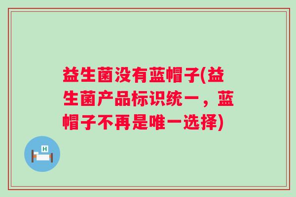 益生菌没有蓝帽子(益生菌产品标识统一，蓝帽子不再是唯一选择)