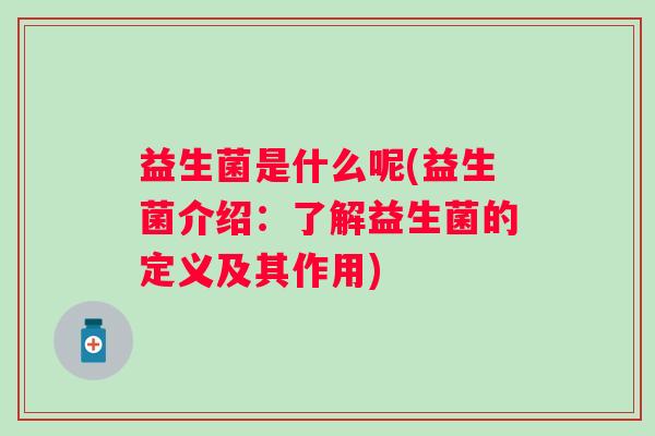 益生菌是什么呢(益生菌介绍：了解益生菌的定义及其作用)