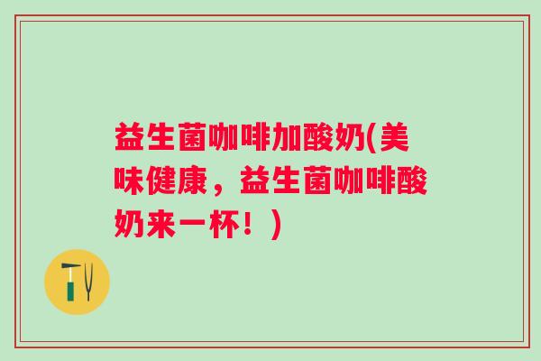 益生菌咖啡加酸奶(美味健康，益生菌咖啡酸奶来一杯！)