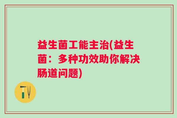 益生菌工能主治(益生菌：多种功效助你解决肠道问题)