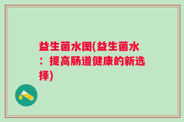 益生菌水图(益生菌水：提高肠道健康的新选择)