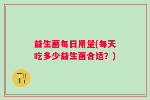 益生菌每日用量(每天吃多少益生菌合适？)