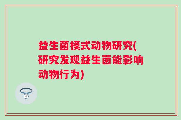 益生菌模式动物研究(研究发现益生菌能影响动物行为)