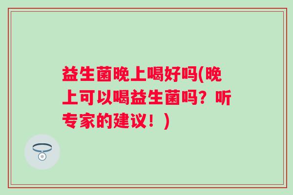 益生菌晚上喝好吗(晚上可以喝益生菌吗？听专家的建议！)