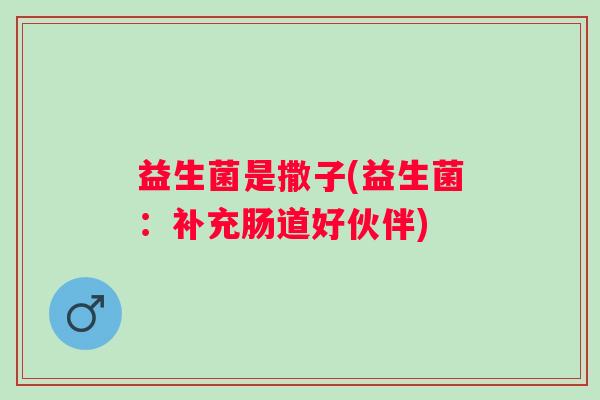 益生菌是撒子(益生菌：补充肠道好伙伴)