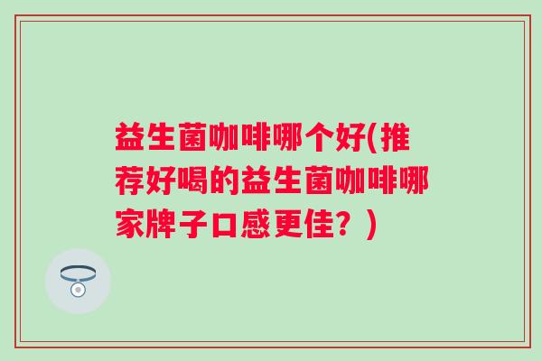 益生菌咖啡哪个好(推荐好喝的益生菌咖啡哪家牌子口感更佳？)