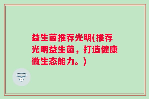 益生菌推荐光明(推荐光明益生菌，打造健康微生态能力。)