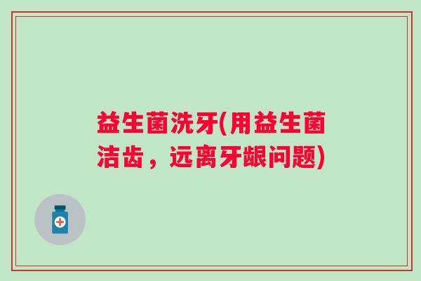 益生菌洗牙(用益生菌洁齿，远离牙龈问题)