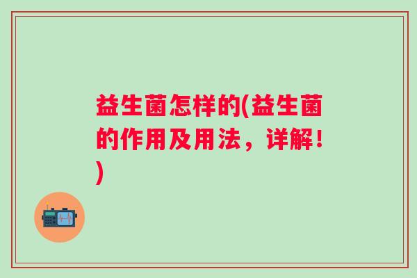 益生菌怎样的(益生菌的作用及用法，详解！)