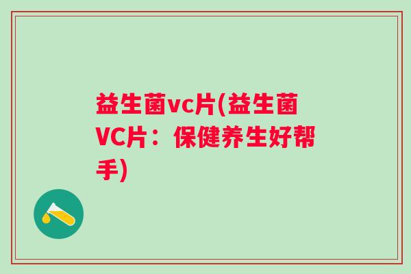益生菌vc片(益生菌VC片：保健养生好帮手)