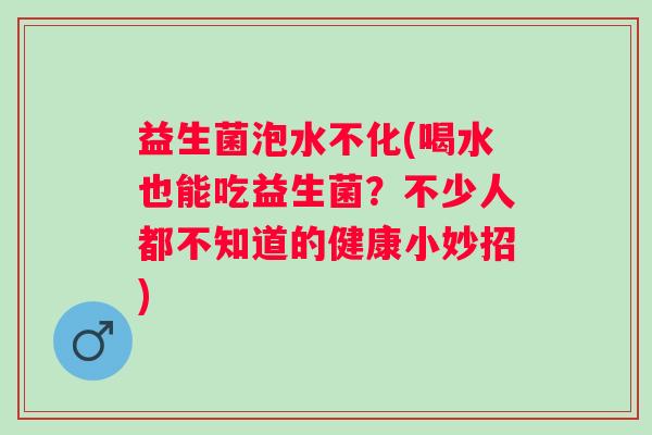 益生菌泡水不化(喝水也能吃益生菌？不少人都不知道的健康小妙招)