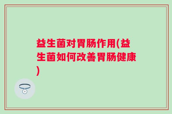 益生菌对胃肠作用(益生菌如何改善胃肠健康)