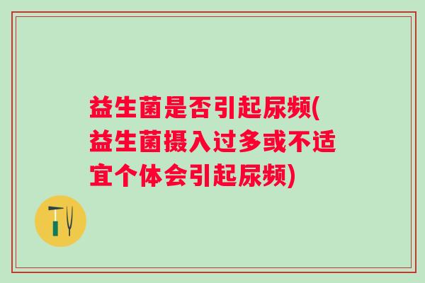 益生菌是否引起尿频(益生菌摄入过多或不适宜个体会引起尿频)