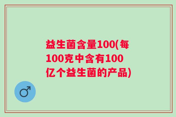 益生菌含量100(每100克中含有100亿个益生菌的产品)