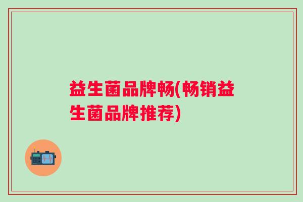 益生菌品牌畅(畅销益生菌品牌推荐)