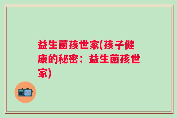 益生菌孩世家(孩子健康的秘密：益生菌孩世家)