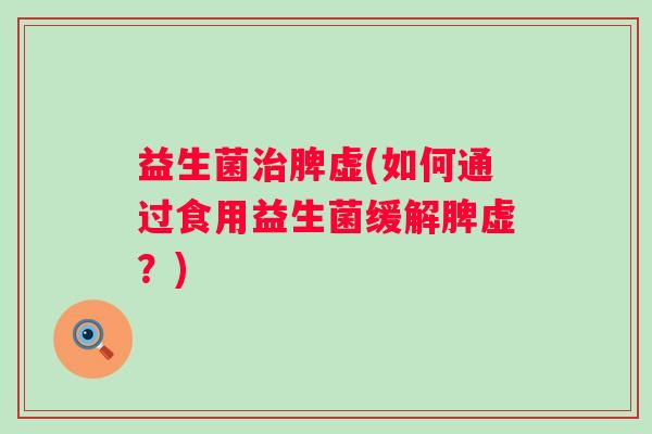 益生菌治脾虚(如何通过食用益生菌缓解脾虚？)