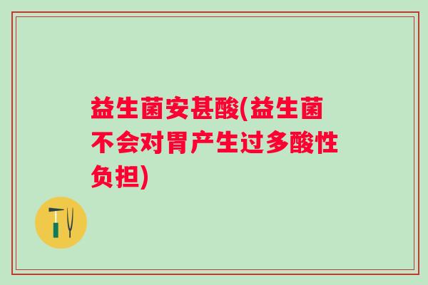 益生菌安甚酸(益生菌不会对胃产生过多酸性负担)