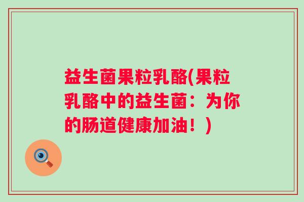 益生菌果粒乳酪(果粒乳酪中的益生菌：为你的肠道健康加油！)