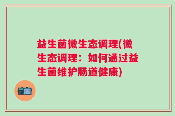 益生菌微生态调理(微生态调理：如何通过益生菌维护肠道健康)