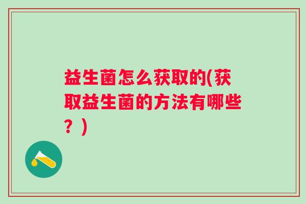 益生菌怎么获取的(获取益生菌的方法有哪些？)