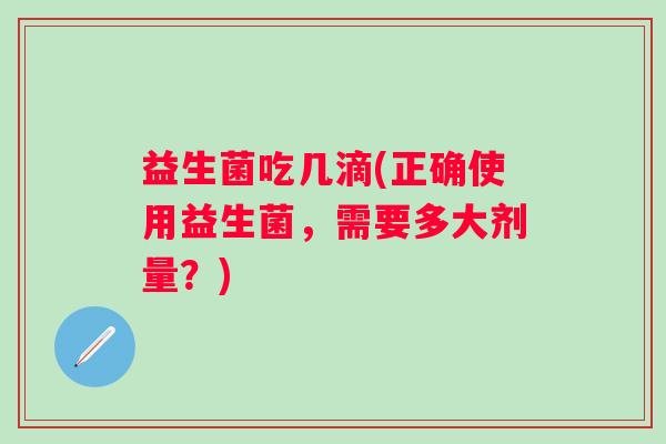 益生菌吃几滴(正确使用益生菌，需要多大剂量？)
