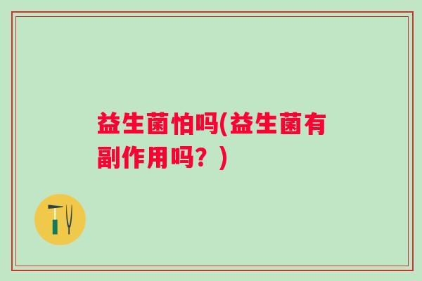 益生菌怕吗(益生菌有副作用吗？)