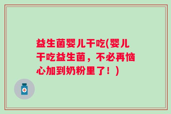 益生菌婴儿干吃(婴儿干吃益生菌，不必再恼心加到奶粉里了！)