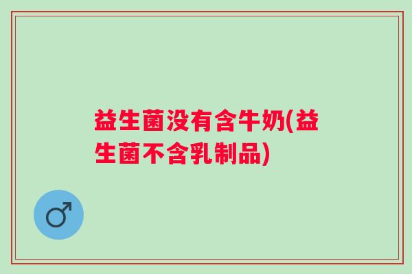 益生菌没有含牛奶(益生菌不含乳制品)