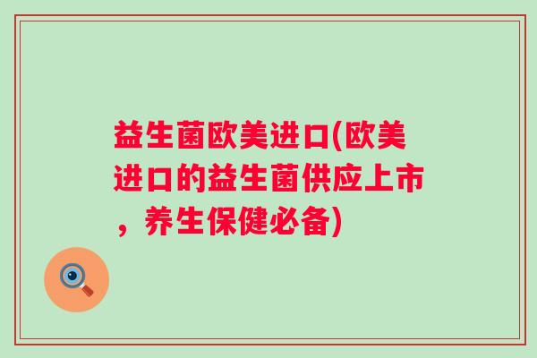 益生菌欧美进口(欧美进口的益生菌供应上市，养生保健必备)