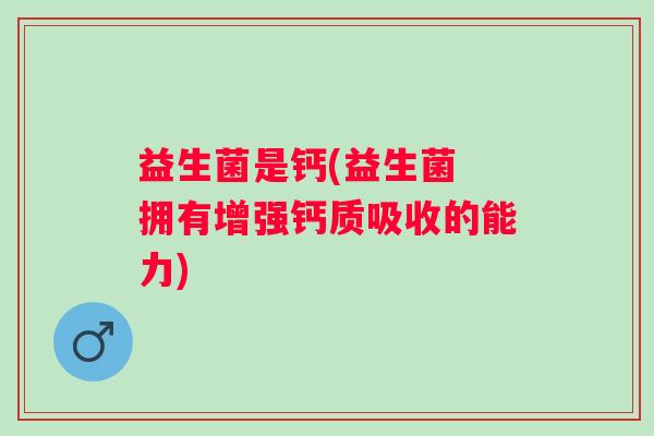 益生菌是钙(益生菌 拥有增强钙质吸收的能力)