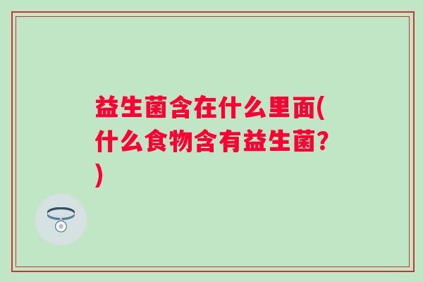 益生菌含在什么里面(什么食物含有益生菌？)