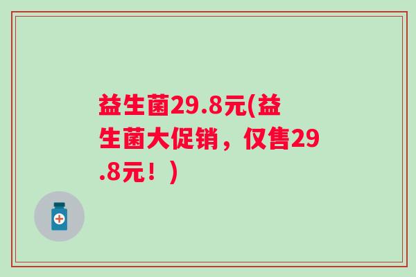 益生菌29.8元(益生菌大促销，仅售29.8元！)