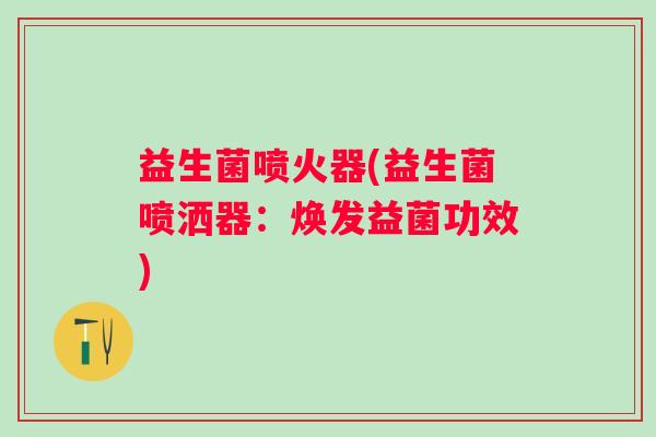 益生菌喷火器(益生菌喷洒器：焕发益菌功效)