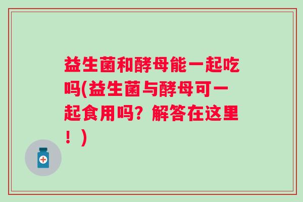 益生菌和酵母能一起吃吗(益生菌与酵母可一起食用吗？解答在这里！)