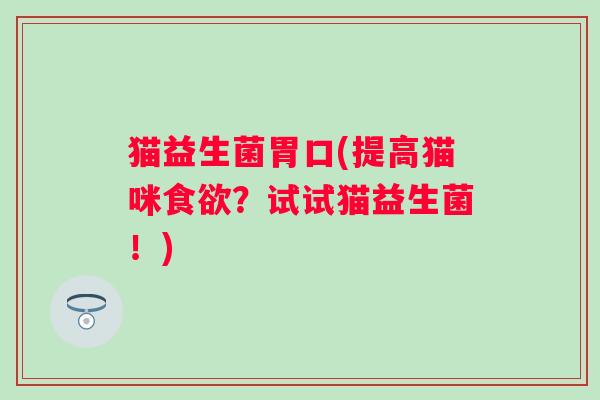 猫益生菌胃口(提高猫咪食欲？试试猫益生菌！)