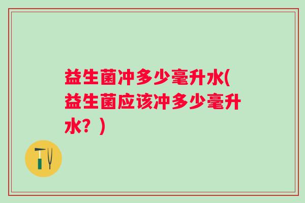 益生菌冲多少毫升水(益生菌应该冲多少毫升水？)