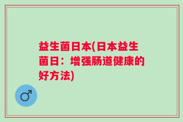 益生菌日本(日本益生菌日：增强肠道健康的好方法)
