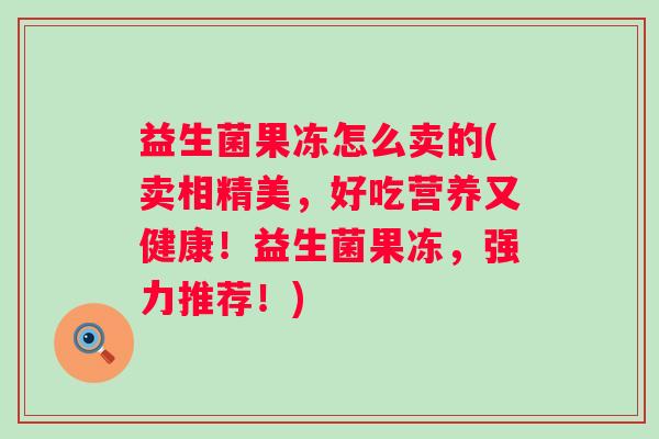 益生菌果冻怎么卖的(卖相精美，好吃营养又健康！益生菌果冻，强力推荐！)