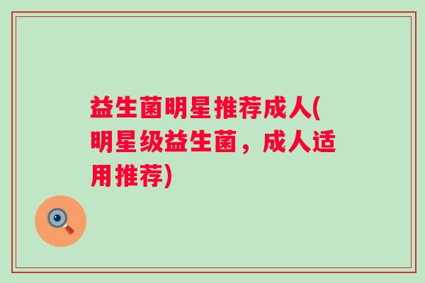 益生菌明星推荐成人(明星级益生菌，成人适用推荐)