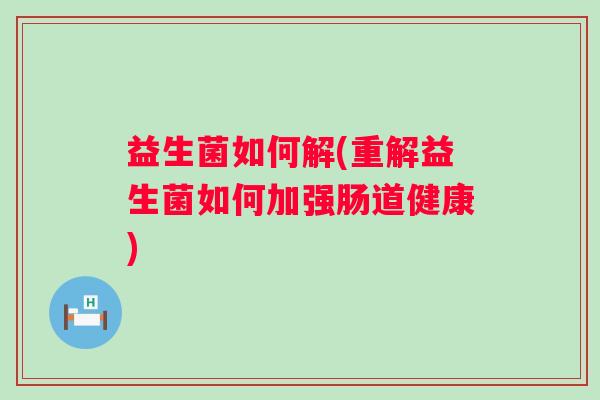 益生菌如何解(重解益生菌如何加强肠道健康)