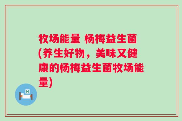牧场能量 杨梅益生菌(养生好物,美味又健康的杨梅益生菌牧场能量) 牧场能量 杨梅益生菌(养生好物,美味又健康的杨梅益生菌牧场能量)