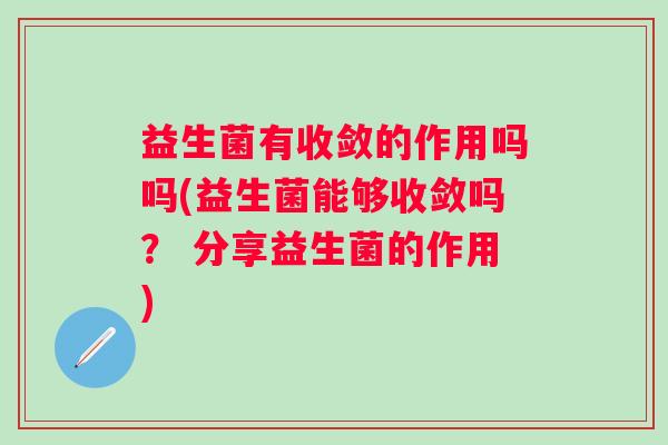 益生菌有收敛的作用吗吗(益生菌能够收敛吗？ 分享益生菌的作用)