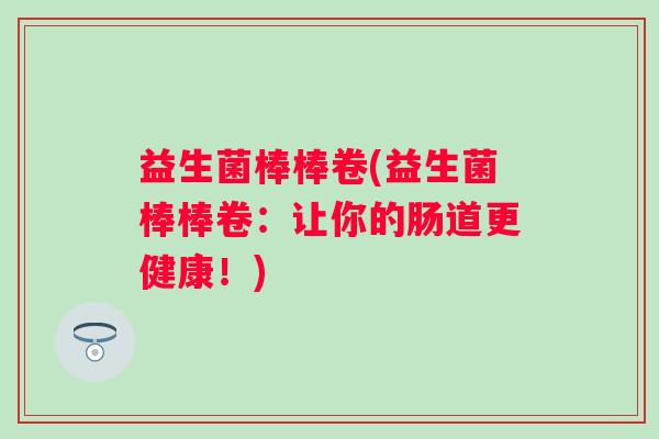 益生菌棒棒卷(益生菌棒棒卷：让你的肠道更健康！)