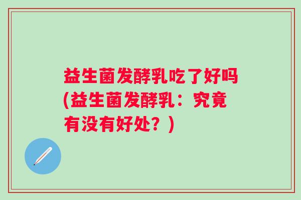 益生菌发酵乳吃了好吗(益生菌发酵乳：究竟有没有好处？)