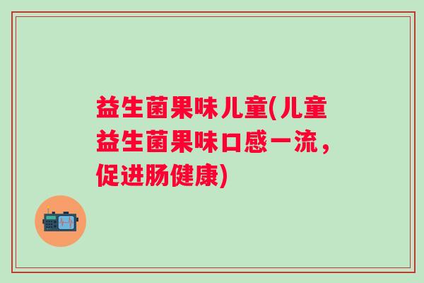 益生菌果味儿童(儿童益生菌果味口感一流,促进肠健康) 益生菌果味儿童(儿童益生菌果味口感一流,促进肠健康)