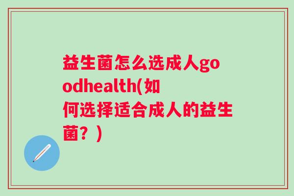 益生菌怎么选成人goodhealth(如何选择适合成人的益生菌?) 益生菌怎么选成人goodhealth(如何选择适合成人的益生菌?)