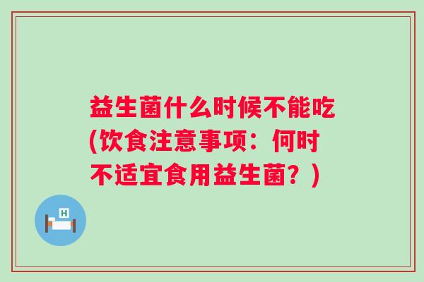 益生菌什么时候不能吃(饮食注意事项：何时不适宜食用益生菌？)