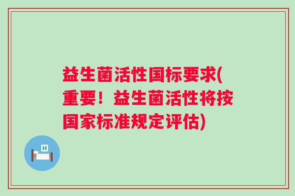 益生菌活性国标要求(重要！益生菌活性将按国家标准规定评估)